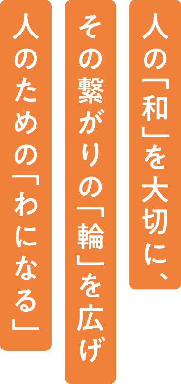 人の「和」を大切に、その繋がりの「輪」を広げ人のための「わになる」